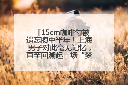 15cm咖啡勺被遗忘腹中半年！上海男子对此毫无记忆，直至回溯起一场“梦境”般的经历
