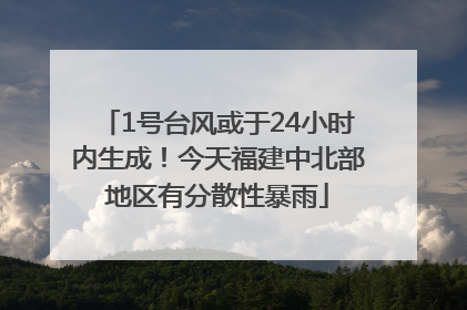 1号台风或于24小时内生成！今天福建中北部地区有分散性暴雨