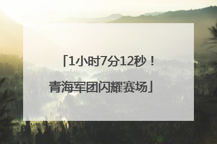 1小时7分12秒！青海军团闪耀赛场