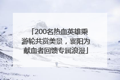 200名热血英雄乘游轮共赏美景，襄阳为献血者回馈专属浪漫