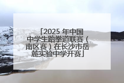 2025 年中国中学生跆拳道联赛（南区赛）在长沙市岳麓实验中学开赛