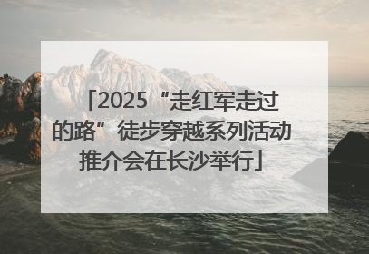 2025“走红军走过的路”徒步穿越系列活动推介会在长沙举行
