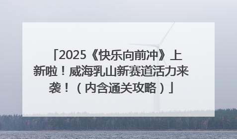 2025《快乐向前冲》上新啦！威海乳山新赛道活力来袭！（内含通关攻略）