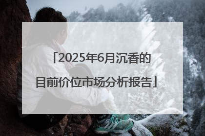 2025年6月沉香的目前价位市场分析报告