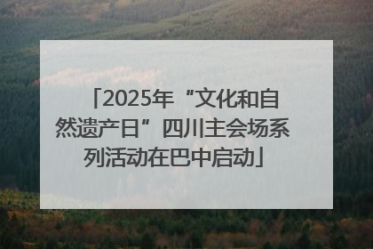 2025年“文化和自然遗产日”四川主会场系列活动在巴中启动