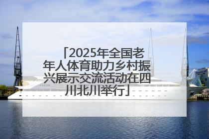 2025年全国老年人体育助力乡村振兴展示交流活动在四川北川举行