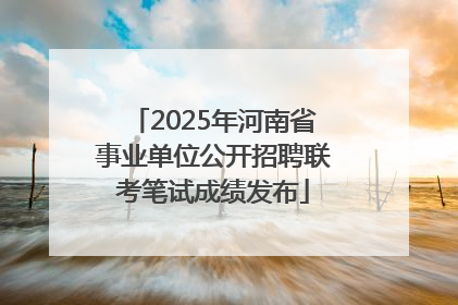 2025年河南省事业单位公开招聘联考笔试成绩发布
