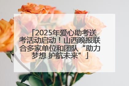 2025年爱心助考送考活动启动！山西晚报联合多家单位和团队“助力梦想 护航未来”