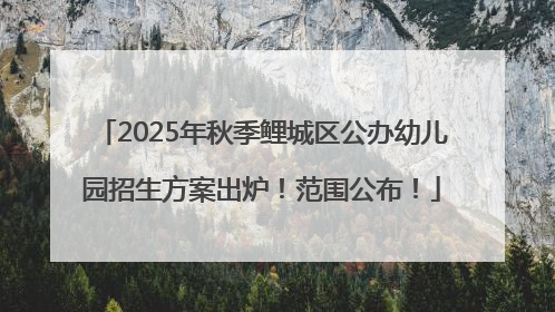 2025年秋季鲤城区公办幼儿园招生方案出炉！范围公布！