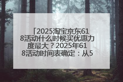 2025淘宝京东618活动什么时候买优惠力度最大？2025年618活动时间表确定：从5月13日20:00至6月18日24时