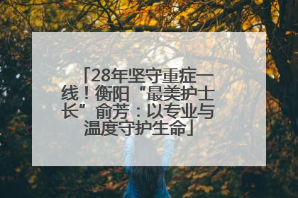 28年坚守重症一线！衡阳“最美护士长”俞芳：以专业与温度守护生命