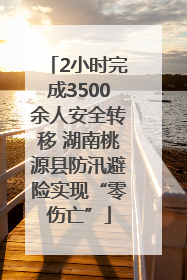 2小时完成3500余人安全转移 湖南桃源县防汛避险实现“零伤亡”