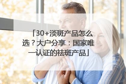 30+淡斑产品怎么选？大户分享：国家唯一认证的祛斑产品