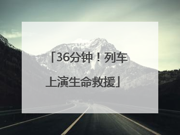 36分钟！列车上演生命救援