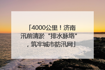 4000公里！济南汛前清淤“排水脉络”，筑牢城市防汛网