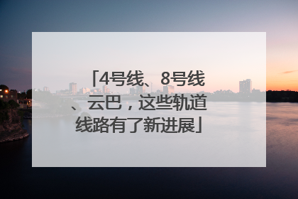 4号线、8号线、云巴，这些轨道线路有了新进展