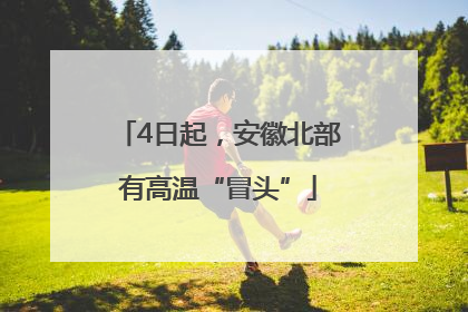 4日起，安徽北部有高温“冒头”