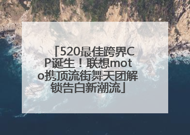 520最佳跨界CP诞生！联想moto携顶流街舞天团解锁告白新潮流