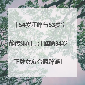 54岁汪峰与53岁宁静传绯闻，汪峰晒34岁正牌女友合照辟谣