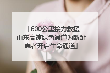 600公里接力救援 山东高速绿色通道为断趾患者开启生命通道