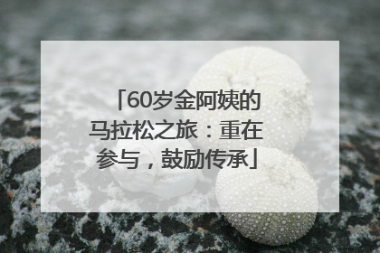 60岁金阿姨的马拉松之旅：重在参与，鼓励传承