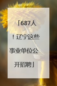 687人！辽宁这些事业单位公开招聘