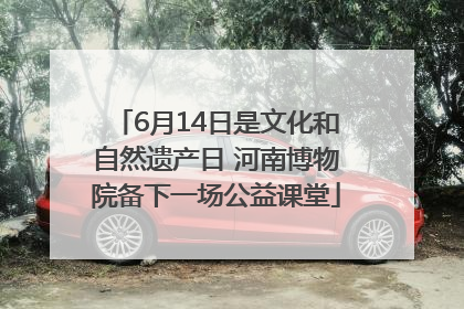 6月14日是文化和自然遗产日 河南博物院备下一场公益课堂