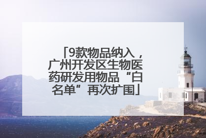 9款物品纳入，广州开发区生物医药研发用物品“白名单”再次扩围
