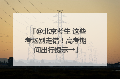 @北京考生 这些考场别走错！高考期间出行提示→