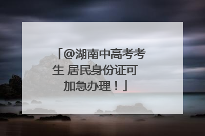 @湖南中高考考生 居民身份证可加急办理！