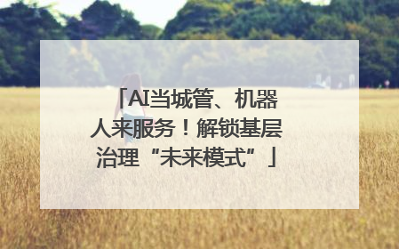 AI当城管、机器人来服务！解锁基层治理“未来模式”