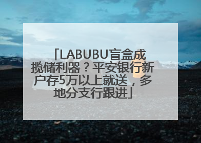 LABUBU盲盒成揽储利器？平安银行新户存5万以上就送，多地分支行跟进
