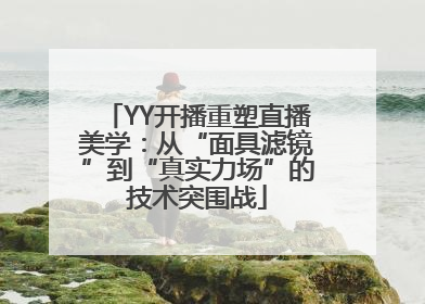 YY开播重塑直播美学：从“面具滤镜”到“真实力场”的技术突围战