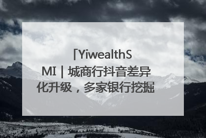 YiwealthSMI｜城商行抖音差异化升级，多家银行挖掘自身特色出圈！